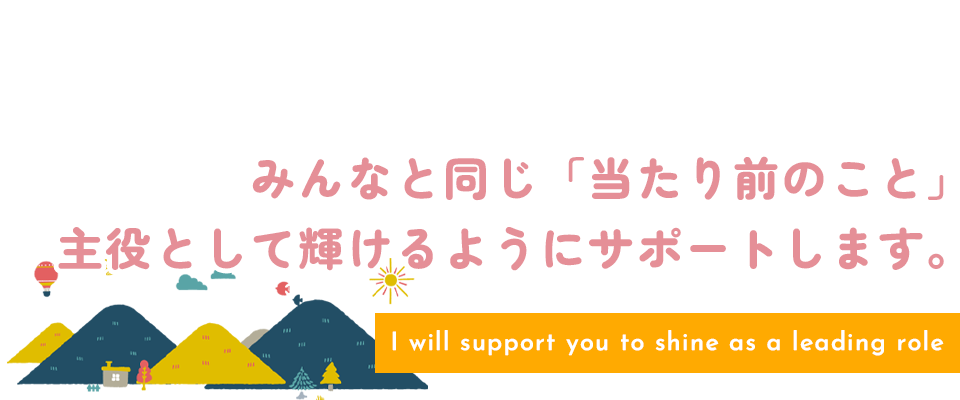 みんなと同じ「当たり前のこと」主役として輝けるようにサポートします。